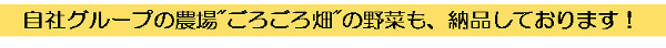 自社グループ農場「ごろごろ畑」の野菜も、納品しております！